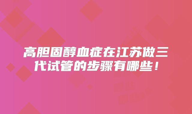 高胆固醇血症在江苏做三代试管的步骤有哪些!