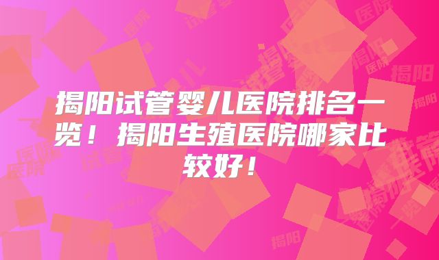 揭阳试管婴儿医院排名一览！揭阳生殖医院哪家比较好！