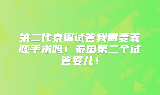 第二代泰国试管我需要囊胚手术吗！泰国第二个试管婴儿！
