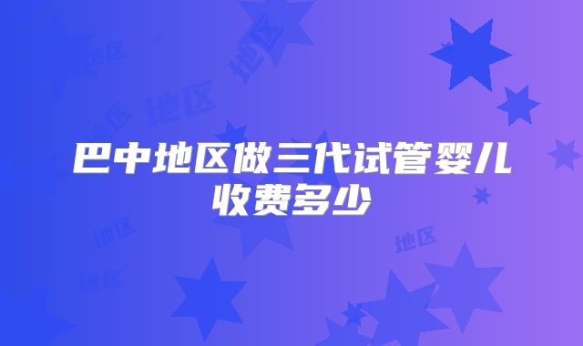 巴中地区做三代试管婴儿收费多少