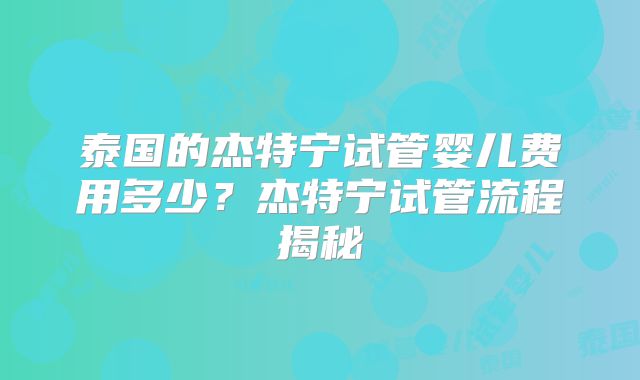泰国的杰特宁试管婴儿费用多少?杰特宁试管流程揭秘