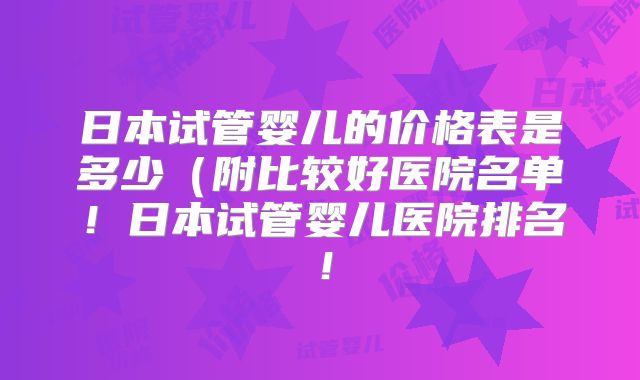 日本试管婴儿的价格表是多少(附比较好医院名单!日本试管婴儿医院排名!