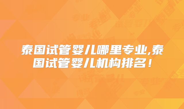 泰国试管婴儿哪里专业,泰国试管婴儿机构排名！