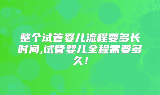 整个试管婴儿流程要多长时间,试管婴儿全程需要多久！