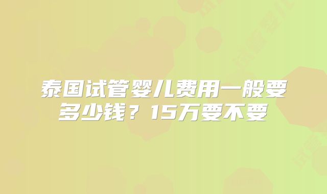 泰国试管婴儿费用一般要多少钱？15万要不要