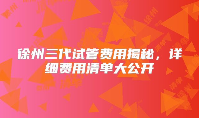 徐州三代试管费用揭秘,详细费用清单大公开