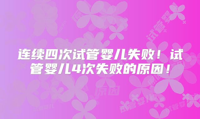 连续四次试管婴儿失败！试管婴儿4次失败的原因！