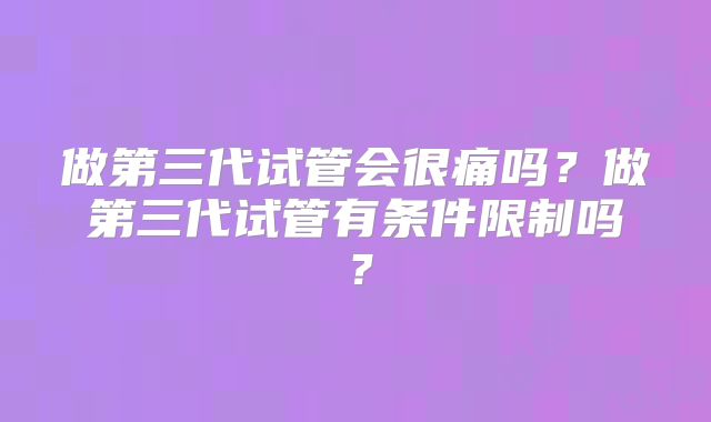 做第三代试管会很痛吗?做第三代试管有条件限制吗?