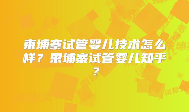 柬埔寨试管婴儿技术怎么样？柬埔寨试管婴儿知乎？