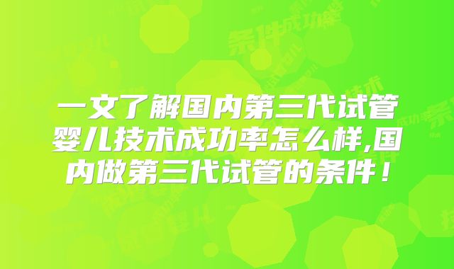一文了解国内第三代试管婴儿技术成功率怎么样,国内做第三代试管的条件!