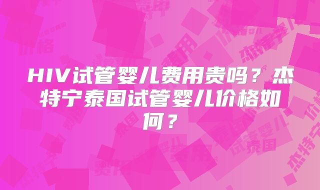 HIV试管婴儿费用贵吗？杰特宁泰国试管婴儿价格如何？