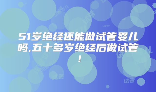 51岁绝经还能做试管婴儿吗,五十多岁绝经后做试管！