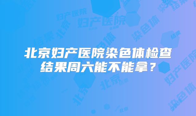 北京妇产医院染色体检查结果周六能不能拿?