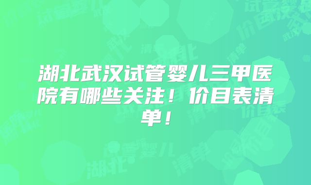 湖北武汉试管婴儿三甲医院有哪些关注！价目表清单！
