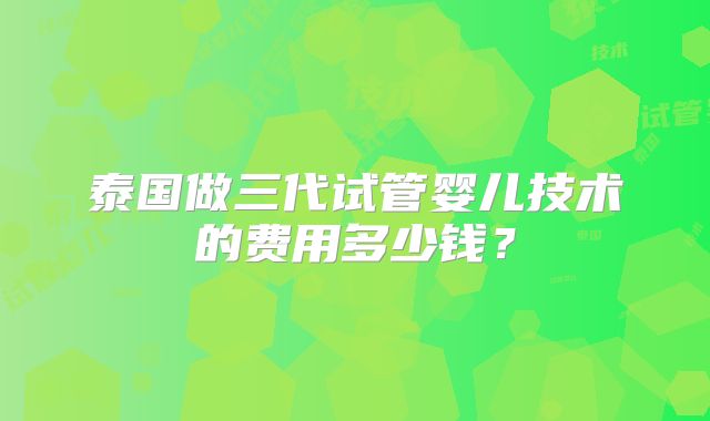 泰国做三代试管婴儿技术的费用多少钱？