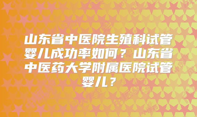 山东省中医院生殖科试管婴儿成功率如何？山东省中医药大学附属医院试管婴儿？