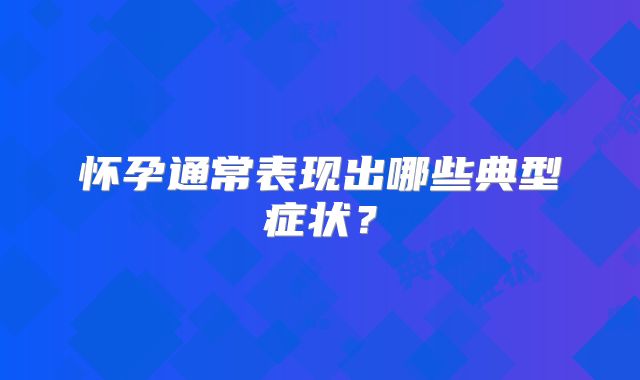 怀孕通常表现出哪些典型症状?