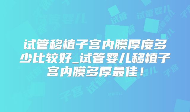试管移植子宫内膜厚度多少比较好_试管婴儿移植子宫内膜多厚最佳!