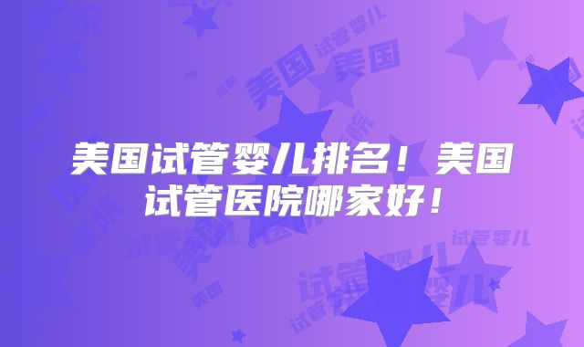 美国试管婴儿排名!美国试管医院哪家好!