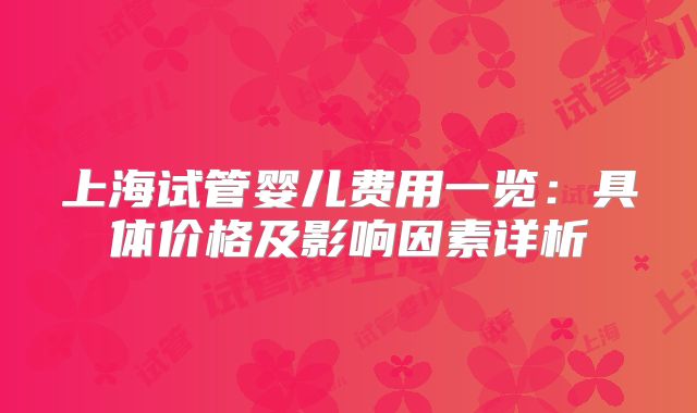 上海试管婴儿费用一览：具体价格及影响因素详析