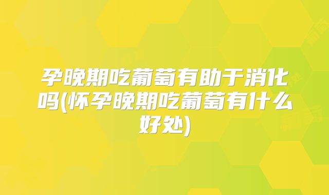 孕晚期吃葡萄有助于消化吗(怀孕晚期吃葡萄有什么好处)