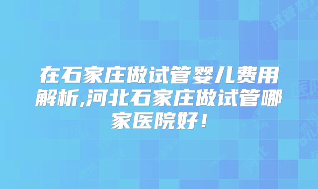在石家庄做试管婴儿费用解析,河北石家庄做试管哪家医院好!