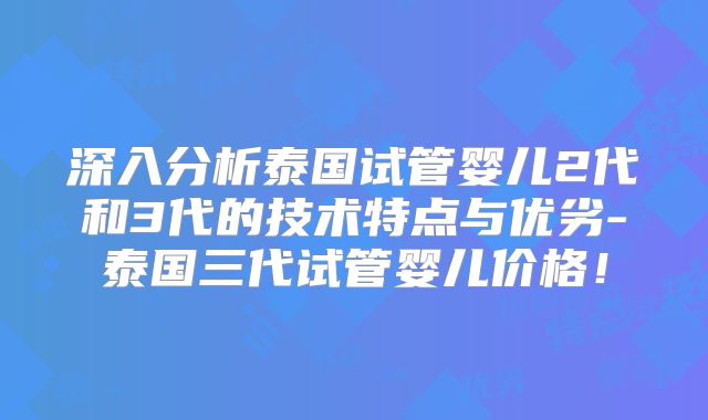 深入分析泰国试管婴儿2代和3代的技术特点与优劣-泰国三代试管婴儿价格!