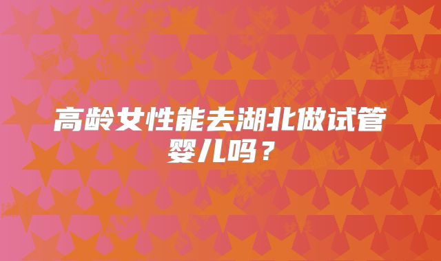 高龄女性能去湖北做试管婴儿吗?