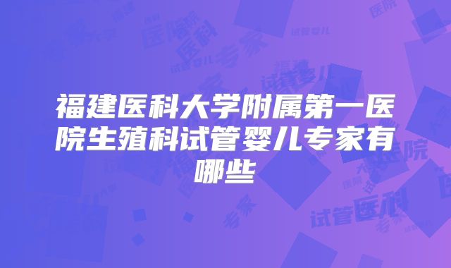 福建医科大学附属第一医院生殖科试管婴儿专家有哪些