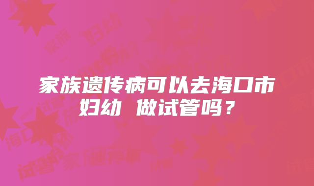 家族遗传病可以去海口市妇幼 做试管吗?
