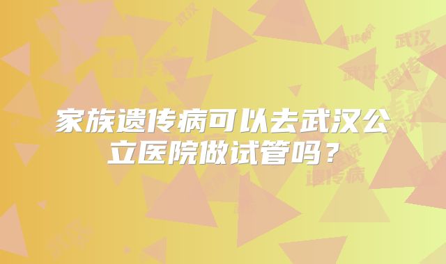 家族遗传病可以去武汉公立医院做试管吗？