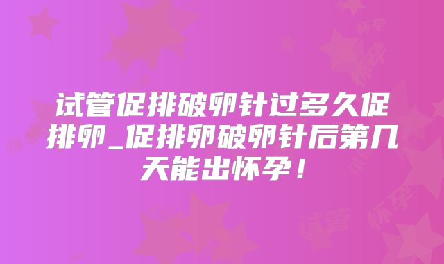 试管促排破卵针过多久促排卵_促排卵破卵针后第几天能出怀孕！