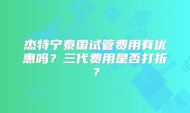 杰特宁泰国试管费用有优惠吗?三代费用是否打折?