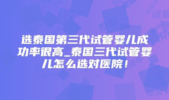 选泰国第三代试管婴儿成功率很高_泰国三代试管婴儿怎么选对医院!