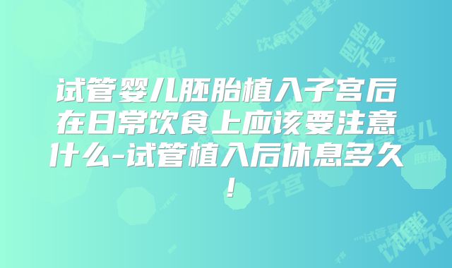 试管婴儿胚胎植入子宫后在日常饮食上应该要注意什么-试管植入后休息多久！