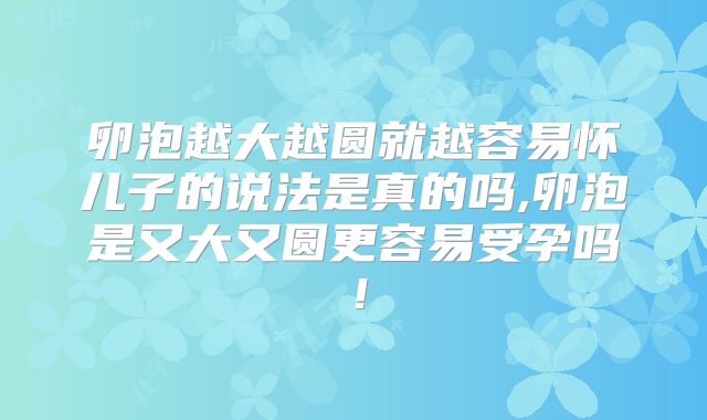 卵泡越大越圆就越容易怀儿子的说法是真的吗,卵泡是又大又圆更容易受孕吗!