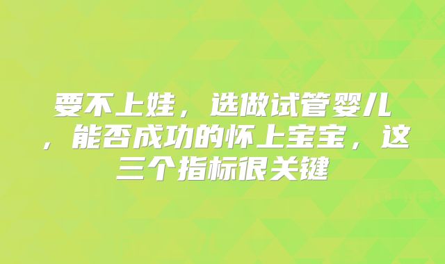 要不上娃，选做试管婴儿，能否成功的怀上宝宝，这三个指标很关键