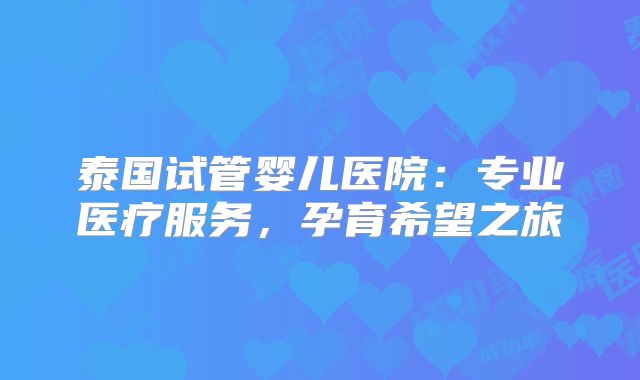 泰国试管婴儿医院:专业医疗服务,孕育希望之旅