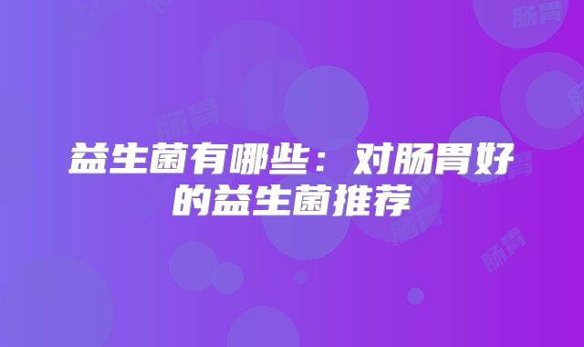 益生菌有哪些:对肠胃好的益生菌推荐