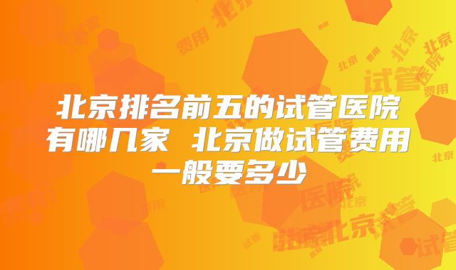 北京排名前五的试管医院有哪几家 北京做试管费用一般要多少