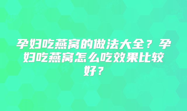 孕妇吃燕窝的做法大全?孕妇吃燕窝怎么吃效果比较好?