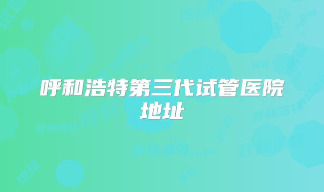 呼和浩特第三代试管医院地址