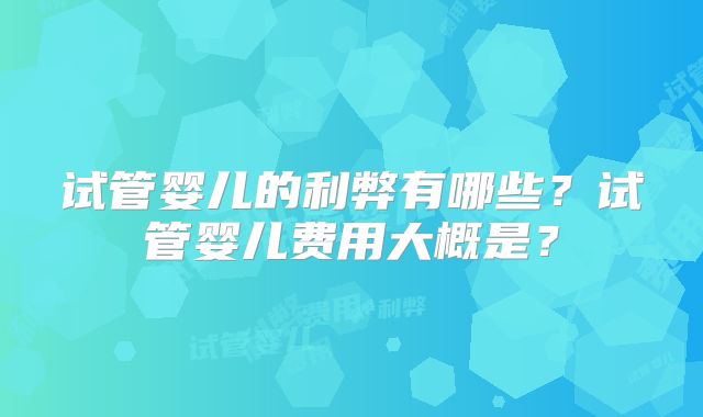 试管婴儿的利弊有哪些？试管婴儿费用大概是？