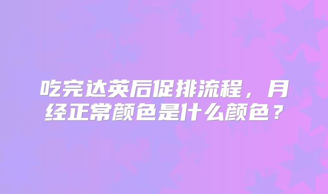 吃完达英后促排流程,月经正常颜色是什么颜色?