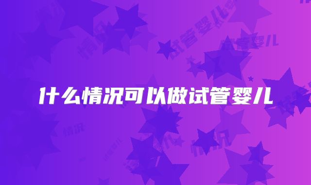 什么情况可以做试管婴儿