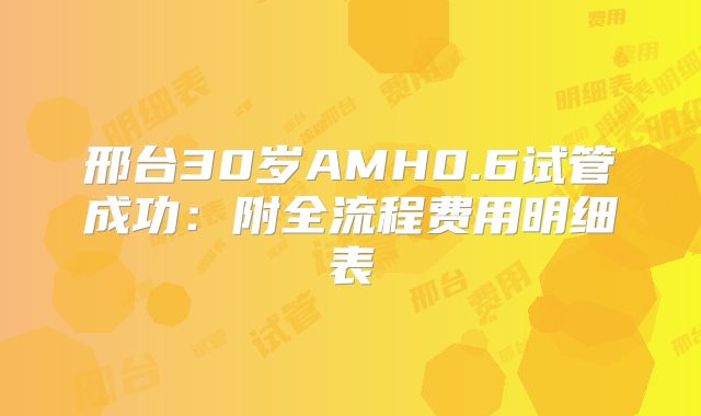 邢台30岁AMH0.6试管成功：附全流程费用明细表