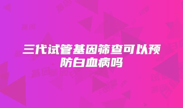 三代试管基因筛查可以预防白血病吗