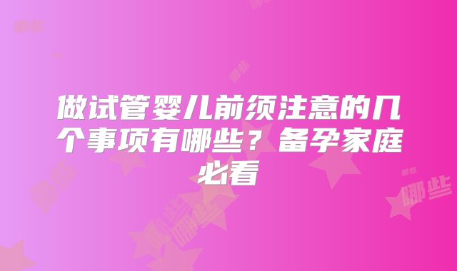 做试管婴儿前须注意的几个事项有哪些?备孕家庭必看