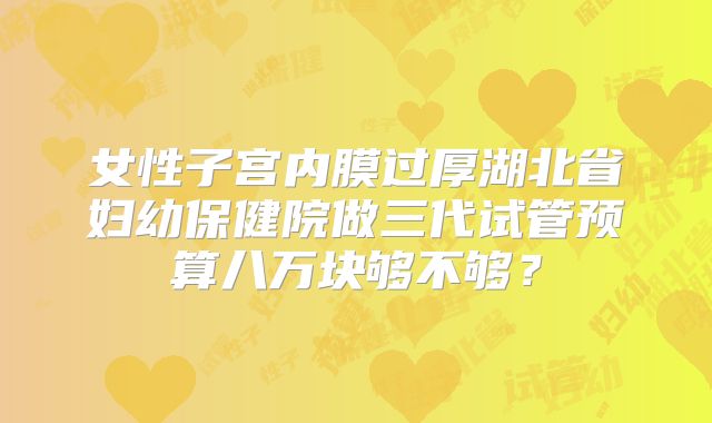 女性子宫内膜过厚湖北省妇幼保健院做三代试管预算八万块够不够？