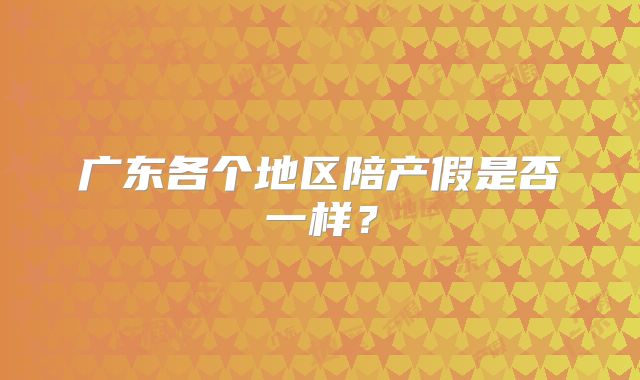 广东各个地区陪产假是否一样?